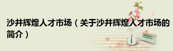 沙井輝煌人才市場（關(guān)于沙井輝煌人才市場的簡介）