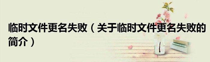 臨時(shí)文件更名失?。P(guān)于臨時(shí)文件更名失敗的簡(jiǎn)介）