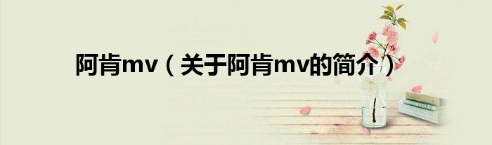 阿肯mv（關(guān)于阿肯mv的簡介）