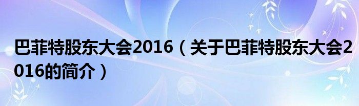 巴菲特股東大會(huì)2016（關(guān)于巴菲特股東大會(huì)2016的簡(jiǎn)介）