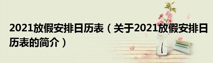 2021放假安排日歷表（關(guān)于2021放假安排日歷表的簡(jiǎn)介）