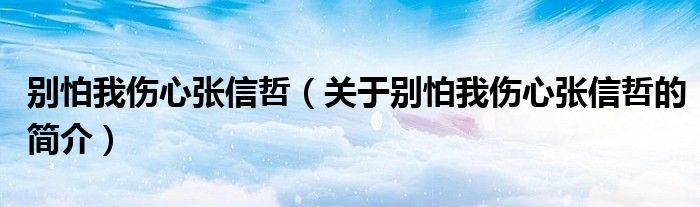 別怕我傷心張信哲（關(guān)于別怕我傷心張信哲的簡(jiǎn)介）