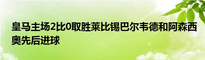 皇馬主場2比0取勝萊比錫巴爾韋德和阿森西奧先后進球