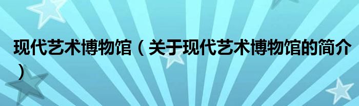 現(xiàn)代藝術博物館（關于現(xiàn)代藝術博物館的簡介）