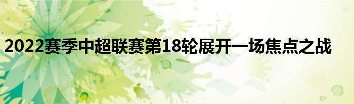 2022賽季中超聯(lián)賽第18輪展開一場焦點(diǎn)之戰(zhàn)