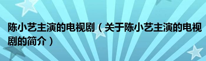 陳小藝主演的電視?。P(guān)于陳小藝主演的電視劇的簡介）