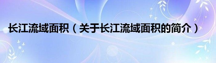 長江流域面積（關于長江流域面積的簡介）