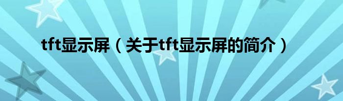 tft顯示屏（關(guān)于tft顯示屏的簡(jiǎn)介）