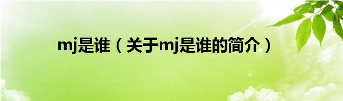 mj是誰(shuí)（關(guān)于mj是誰(shuí)的簡(jiǎn)介）