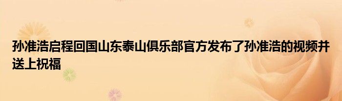 孫準浩啟程回國山東泰山俱樂部官方發(fā)布了孫準浩的視頻并送上祝福