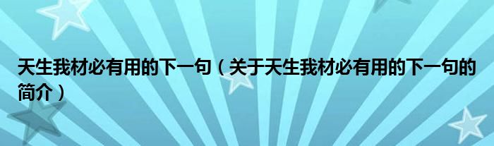 天生我材必有用的下一句（關(guān)于天生我材必有用的下一句的簡(jiǎn)介）