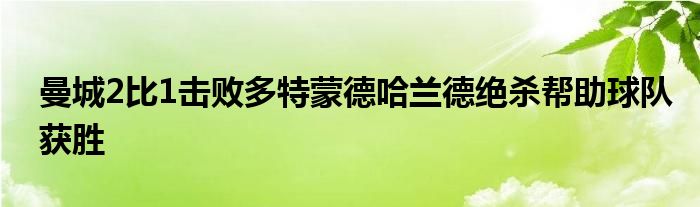 曼城2比1擊敗多特蒙德哈蘭德絕殺幫助球隊(duì)獲勝