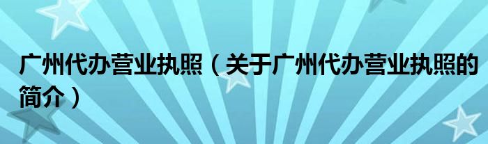 廣州代辦營業(yè)執(zhí)照（關于廣州代辦營業(yè)執(zhí)照的簡介）