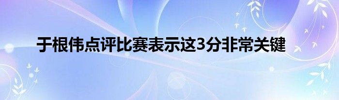 于根偉點(diǎn)評(píng)比賽表示這3分非常關(guān)鍵