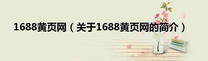 1688黃頁網(wǎng)（關于1688黃頁網(wǎng)的簡介）