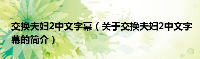 交換夫婦2中文字幕（關(guān)于交換夫婦2中文字幕的簡(jiǎn)介）