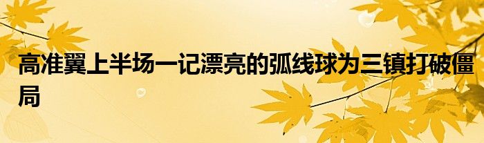 高準(zhǔn)翼上半場(chǎng)一記漂亮的弧線球?yàn)槿?zhèn)打破僵局