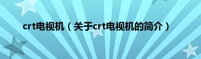 crt電視機(jī)（關(guān)于crt電視機(jī)的簡介）