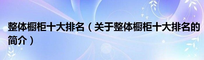 整體櫥柜十大排名（關(guān)于整體櫥柜十大排名的簡介）