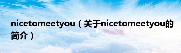 nicetomeetyou（關(guān)于nicetomeetyou的簡(jiǎn)介）