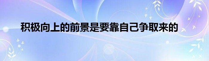 積極向上的前景是要靠自己爭(zhēng)取來(lái)的