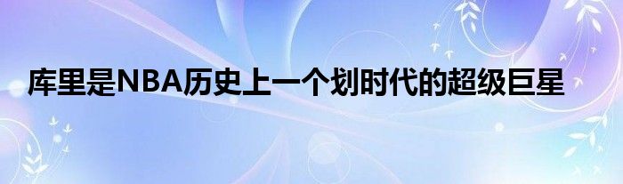 庫里是NBA歷史上一個(gè)劃時(shí)代的超級巨星