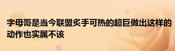 字母哥是當(dāng)今聯(lián)盟炙手可熱的超巨做出這樣的動作也實屬不該