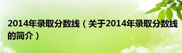 2014年錄取分數線（關于2014年錄取分數線的簡介）