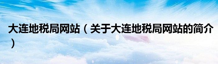 大連地稅局網(wǎng)站（關(guān)于大連地稅局網(wǎng)站的簡(jiǎn)介）