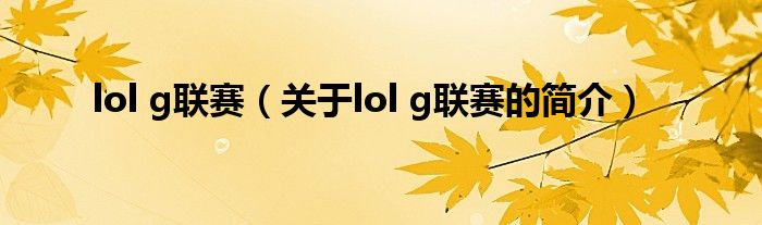 lol g聯(lián)賽（關于lol g聯(lián)賽的簡介）