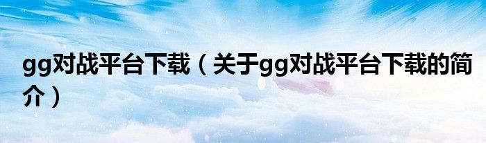 gg對戰(zhàn)平臺下載（關于gg對戰(zhàn)平臺下載的簡介）