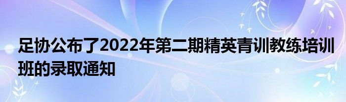 足協(xié)公布了2022年第二期精英青訓(xùn)教練培訓(xùn)班的錄取通知