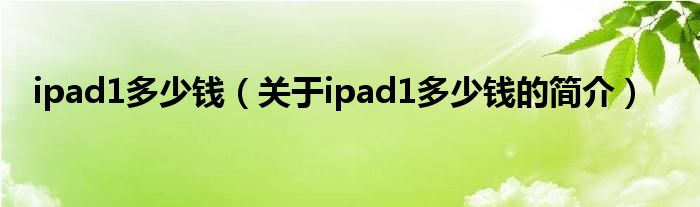 ipad1多少錢（關于ipad1多少錢的簡介）