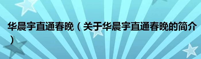 華晨宇直通春晚（關(guān)于華晨宇直通春晚的簡(jiǎn)介）