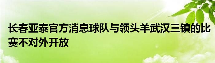 長(zhǎng)春亞泰官方消息球隊(duì)與領(lǐng)頭羊武漢三鎮(zhèn)的比賽不對(duì)外開(kāi)放