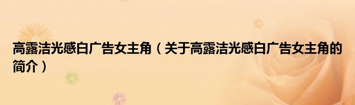 高露潔光感白廣告女主角（關(guān)于高露潔光感白廣告女主角的簡(jiǎn)介）