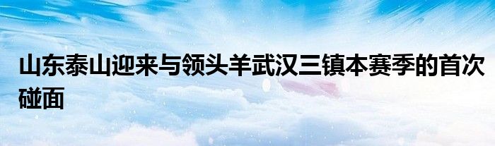 山東泰山迎來(lái)與領(lǐng)頭羊武漢三鎮(zhèn)本賽季的首次碰面