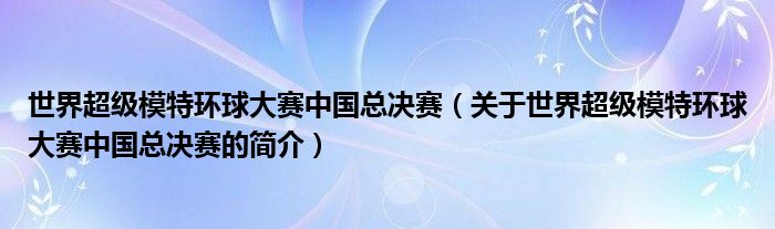 世界超級(jí)模特環(huán)球大賽中國總決賽（關(guān)于世界超級(jí)模特環(huán)球大賽中國總決賽的簡介）