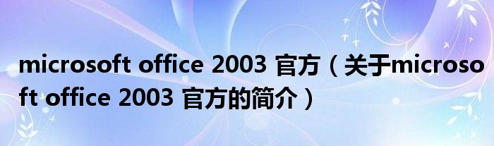 microsoft office 2003 官方（關于microsoft office 2003 官方的簡介）