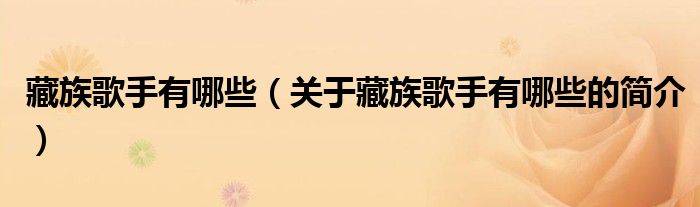 藏族歌手有哪些（關(guān)于藏族歌手有哪些的簡(jiǎn)介）