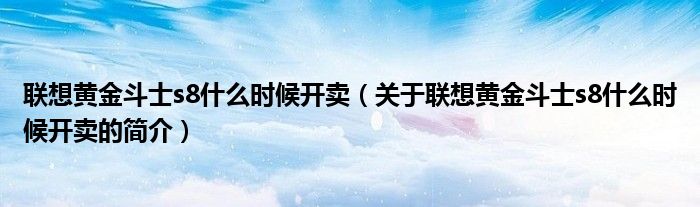 聯(lián)想黃金斗士s8什么時(shí)候開賣（關(guān)于聯(lián)想黃金斗士s8什么時(shí)候開賣的簡(jiǎn)介）