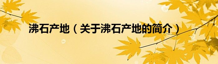 沸石產(chǎn)地（關(guān)于沸石產(chǎn)地的簡(jiǎn)介）