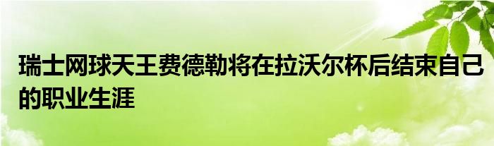 瑞士網(wǎng)球天王費德勒將在拉沃爾杯后結束自己的職業(yè)生涯 