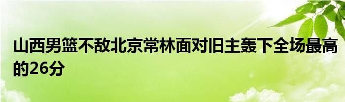 山西男籃不敵北京常林面對舊主轟下全場最高的26分