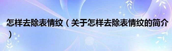 怎樣去除表情紋（關(guān)于怎樣去除表情紋的簡(jiǎn)介）