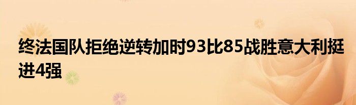 終法國隊拒絕逆轉加時93比85戰(zhàn)勝意大利挺進4強