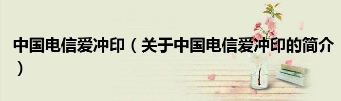 中國(guó)電信愛(ài)沖?。P(guān)于中國(guó)電信愛(ài)沖印的簡(jiǎn)介）