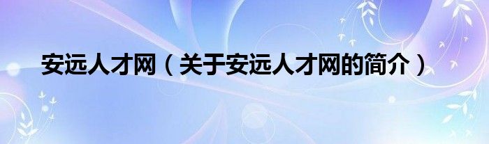 安遠(yuǎn)人才網(wǎng)（關(guān)于安遠(yuǎn)人才網(wǎng)的簡介）