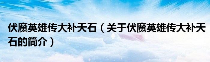 伏魔英雄傳大補(bǔ)天石（關(guān)于伏魔英雄傳大補(bǔ)天石的簡介）