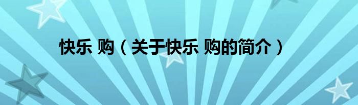 快樂(lè) 購(gòu)（關(guān)于快樂(lè) 購(gòu)的簡(jiǎn)介）